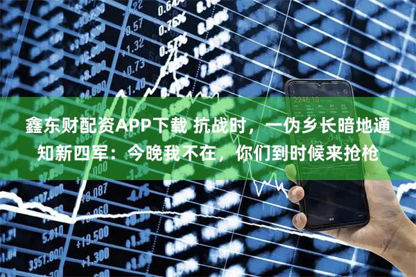 鑫东财配资APP下载 抗战时，一伪乡长暗地通知新四军：今晚我不在，你们到时候来抢枪