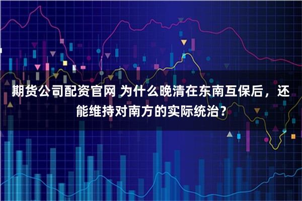期货公司配资官网 为什么晚清在东南互保后，还能维持对南方的实际统治？