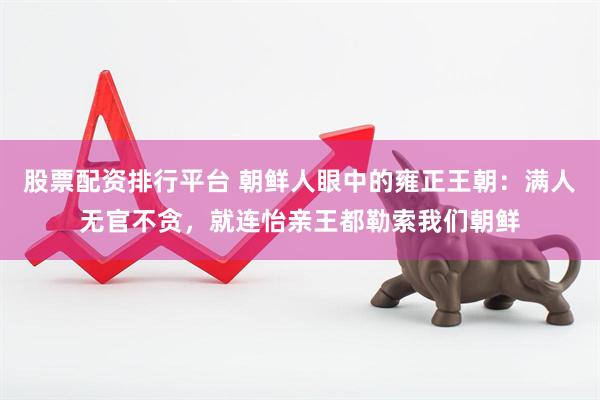 股票配资排行平台 朝鲜人眼中的雍正王朝：满人无官不贪，就连怡亲王都勒索我们朝鲜