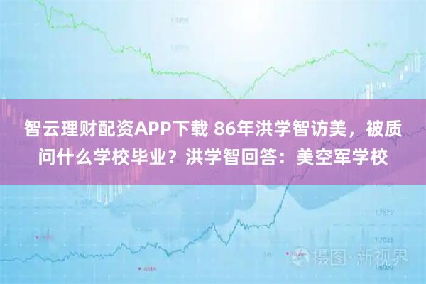 智云理财配资APP下载 86年洪学智访美，被质问什么学校毕业？洪学智回答：美空军学校