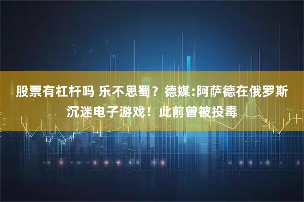 股票有杠杆吗 乐不思蜀？德媒:阿萨德在俄罗斯沉迷电子游戏！此前曾被投毒