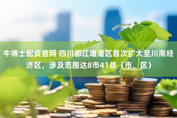 牛博士配资官网 四川都江堰灌区首次扩大至川南经济区，涉及范围达8市41县（市、区）