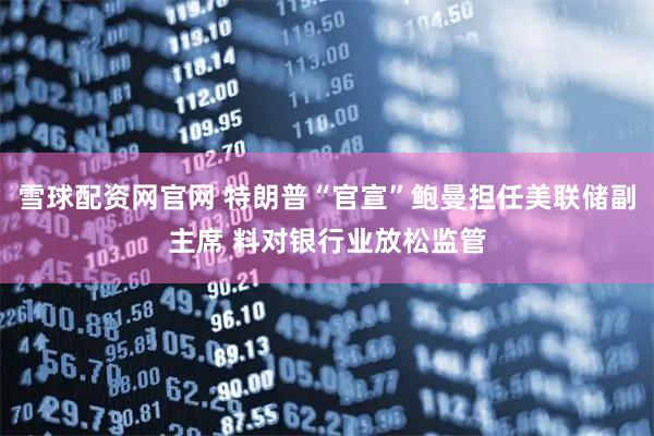 雪球配资网官网 特朗普“官宣”鲍曼担任美联储副主席 料对银行业放松监管
