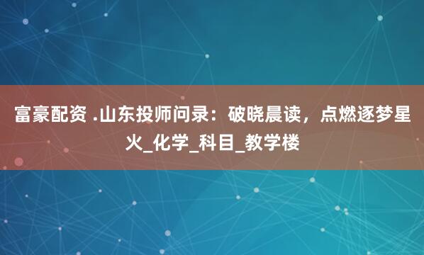 富豪配资 .山东投师问录：破晓晨读，点燃逐梦星火_化学_科目_教学楼