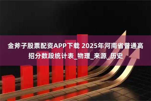 金斧子股票配资APP下载 2025年河南省普通高招分数段统计表_物理_来源_历史
