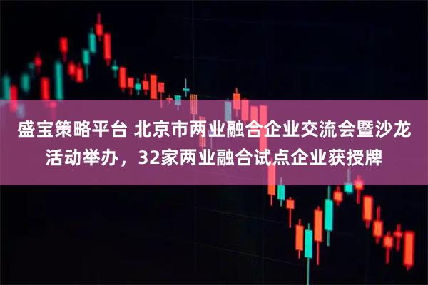 盛宝策略平台 北京市两业融合企业交流会暨沙龙活动举办，32家两业融合试点企业获授牌