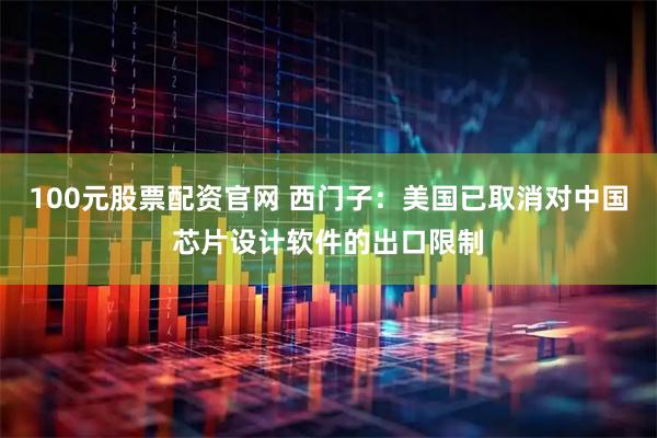 100元股票配资官网 西门子：美国已取消对中国芯片设计软件的出口限制