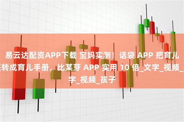 易云达配资APP下载 宝妈实测！话袋 APP 把育儿讲座转成育儿手册，比某芽 APP 实用 10 倍_文字_视频_孩子