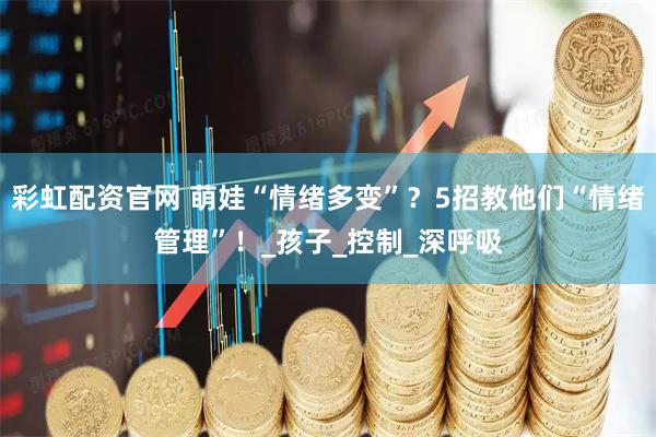 彩虹配资官网 萌娃“情绪多变”？5招教他们“情绪管理”！_孩子_控制_深呼吸