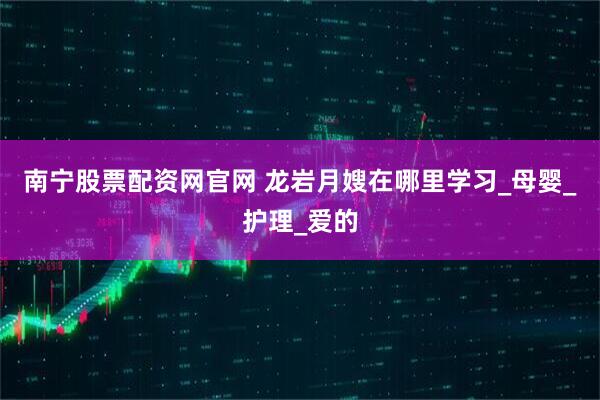 南宁股票配资网官网 龙岩月嫂在哪里学习_母婴_护理_爱的