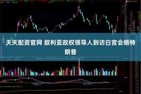 天天配资官网 叙利亚政权领导人到访白宫会晤特朗普
