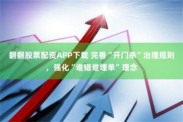 翻翻股票配资APP下载 完善“开门杀”治理规则，强化“谁错谁埋单”理念