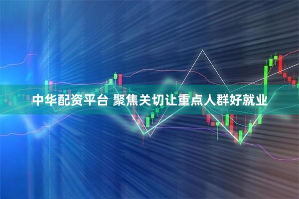 中华配资平台 聚焦关切让重点人群好就业