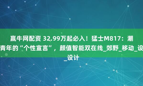 赢牛网配资 32.99万起必入！猛士M817：潮玩青年的“个性宣言”，颜值智能双在线_郊野_移动_设计