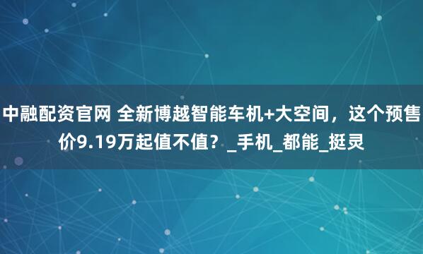 中融配资官网 全新博越智能车机+大空间，这个预售价9.19万起值不值？_手机_都能_挺灵