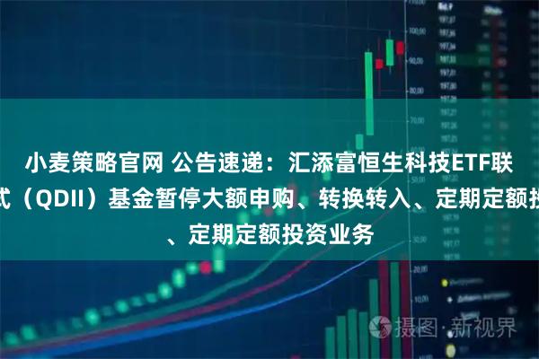小麦策略官网 公告速递：汇添富恒生科技ETF联接发起式（QDII）基金暂停大额申购、转换转入、定期定额投资业务
