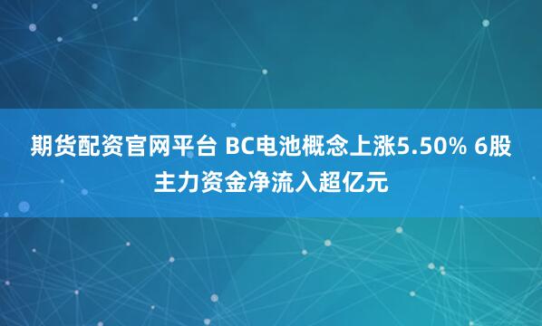 期货配资官网平台 BC电池概念上涨5.50% 6股主力资金净流入超亿元