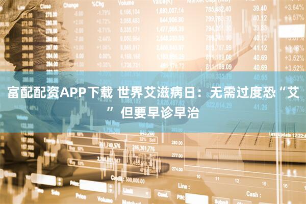 富配配资APP下载 世界艾滋病日：无需过度恐“艾” 但要早诊早治