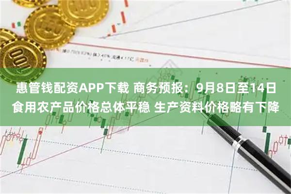 惠管钱配资APP下载 商务预报：9月8日至14日食用农产品价格总体平稳 生产资料价格略有下降