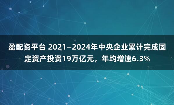 盈配资平台 2021—2024年中央企业累计完成固定资产投资19万亿元，年均增速6.3%