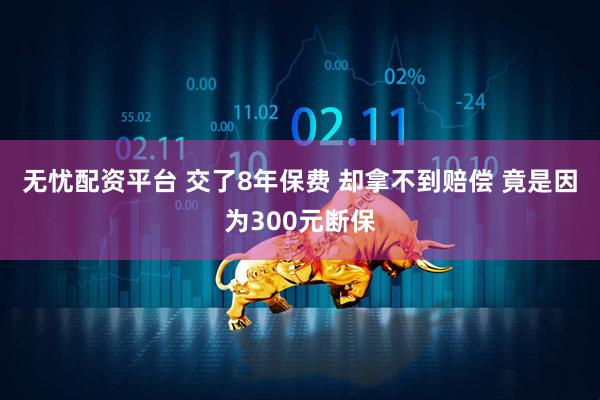 无忧配资平台 交了8年保费 却拿不到赔偿 竟是因为300元断保