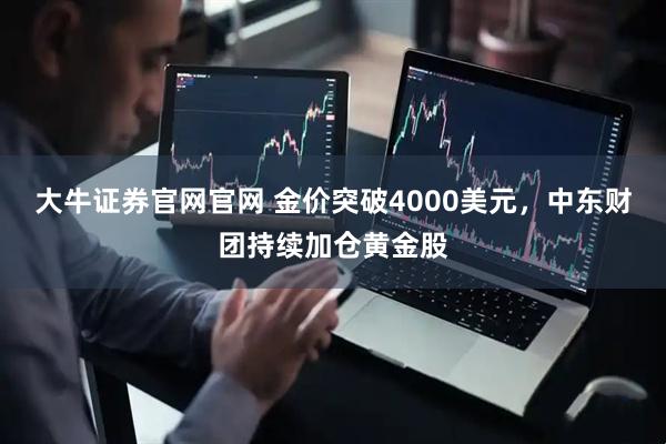 大牛证券官网官网 金价突破4000美元，中东财团持续加仓黄金股