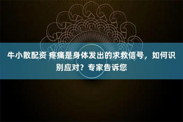 牛小散配资 疼痛是身体发出的求救信号，如何识别应对？专家告诉您