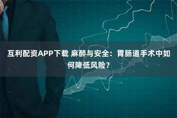 互利配资APP下载 麻醉与安全：胃肠道手术中如何降低风险？