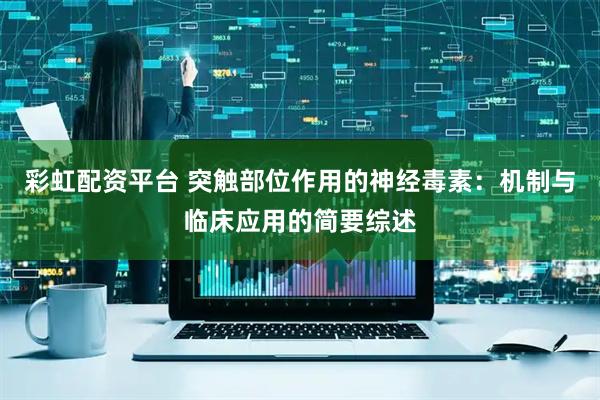 彩虹配资平台 突触部位作用的神经毒素：机制与临床应用的简要综述