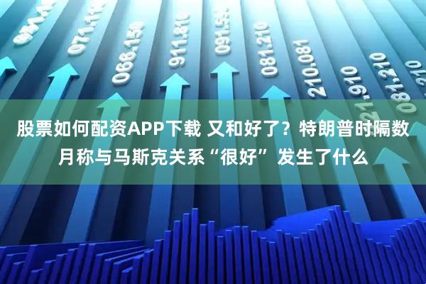 股票如何配资APP下载 又和好了？特朗普时隔数月称与马斯克关系“很好” 发生了什么