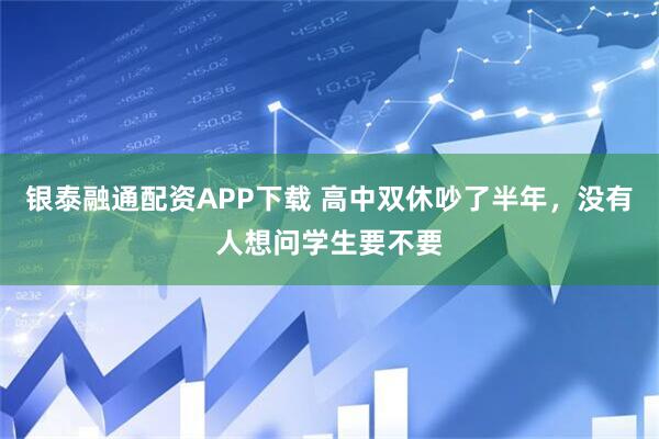 银泰融通配资APP下载 高中双休吵了半年，没有人想问学生要不要