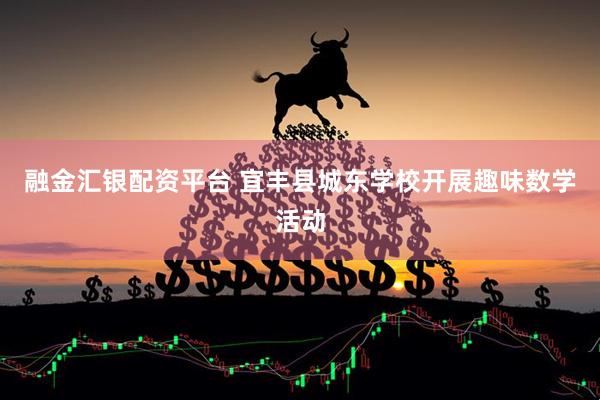 融金汇银配资平台 宜丰县城东学校开展趣味数学活动