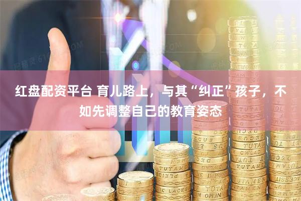 红盘配资平台 育儿路上，与其“纠正”孩子，不如先调整自己的教育姿态