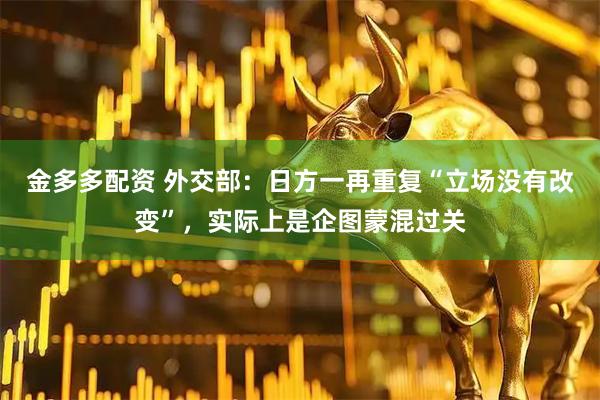 金多多配资 外交部：日方一再重复“立场没有改变”，实际上是企图蒙混过关