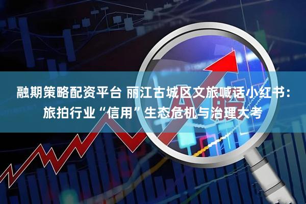 融期策略配资平台 丽江古城区文旅喊话小红书：旅拍行业“信用”生态危机与治理大考