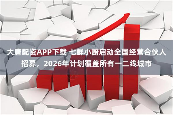 大唐配资APP下载 七鲜小厨启动全国经营合伙人招募，2026年计划覆盖所有一二线城市