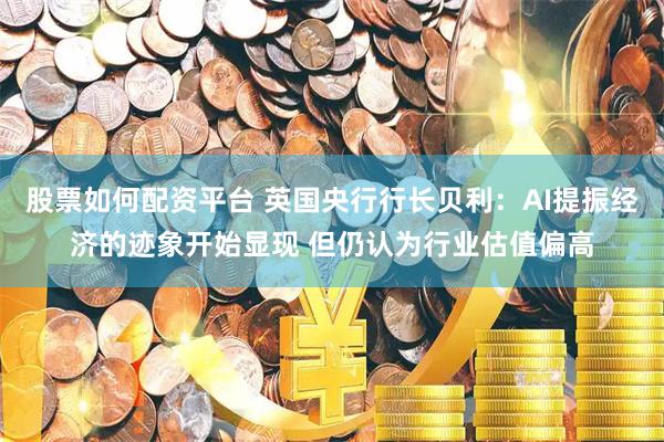 股票如何配资平台 英国央行行长贝利：AI提振经济的迹象开始显现 但仍认为行业估值偏高
