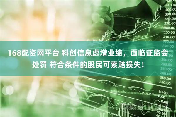 168配资网平台 科创信息虚增业绩，面临证监会处罚 符合条件的股民可索赔损失！