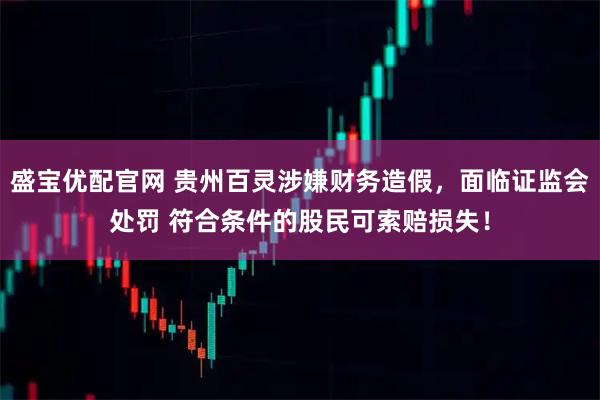 盛宝优配官网 贵州百灵涉嫌财务造假，面临证监会处罚 符合条件的股民可索赔损失！