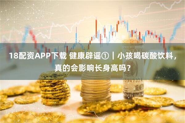 18配资APP下载 健康辟谣①｜小孩喝碳酸饮料，真的会影响长身高吗？