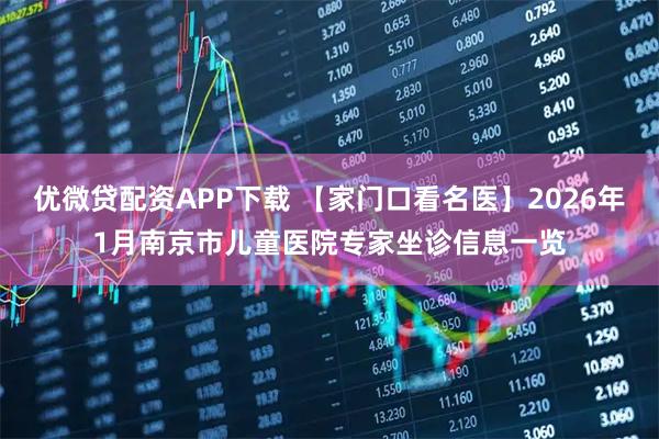 优微贷配资APP下载 【家门口看名医】2026年1月南京市儿童医院专家坐诊信息一览