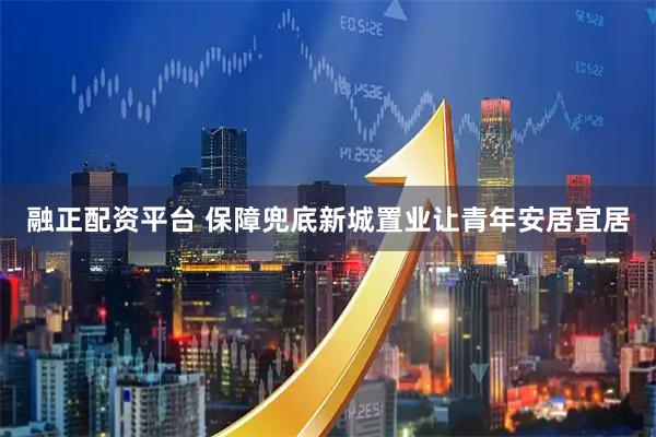融正配资平台 保障兜底新城置业让青年安居宜居