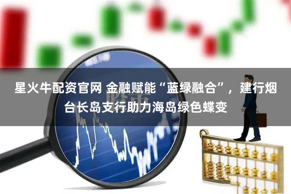 星火牛配资官网 金融赋能“蓝绿融合”，建行烟台长岛支行助力海岛绿色蝶变