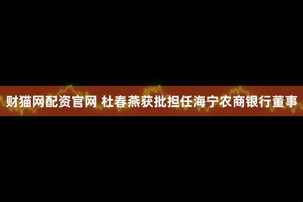 财猫网配资官网 杜春燕获批担任海宁农商银行董事