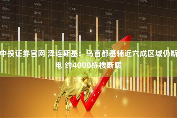 中投证券官网 泽连斯基：乌首都基辅近六成区域仍断电 约4000栋楼断暖