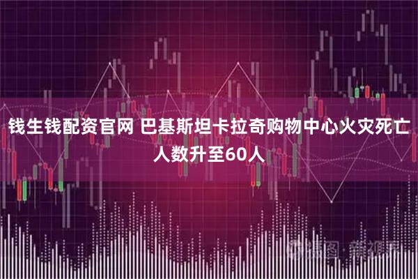 钱生钱配资官网 巴基斯坦卡拉奇购物中心火灾死亡人数升至60人