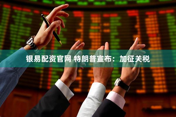 银易配资官网 特朗普宣布：加征关税