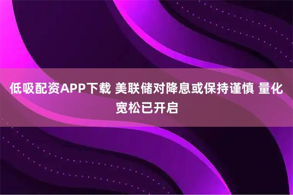 低吸配资APP下载 美联储对降息或保持谨慎 量化宽松已开启