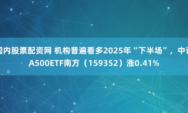 国内股票配资网 机构普遍看多2025年“下半场”，中证A500ETF南方（159352）涨0.41%