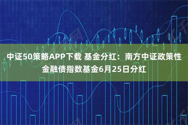 中证50策略APP下载 基金分红：南方中证政策性金融债指数基金6月25日分红